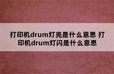 打印机drum灯亮是什么意思 打印机drum灯闪是什么意思